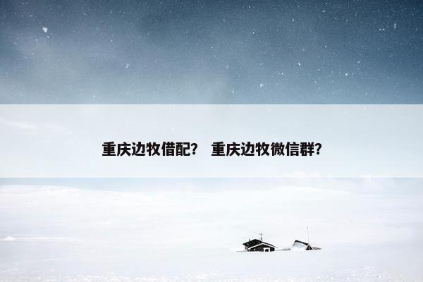 重庆边牧借配？ 重庆边牧微信群？