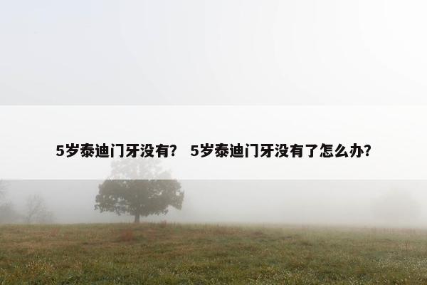 5岁泰迪门牙没有？ 5岁泰迪门牙没有了怎么办？