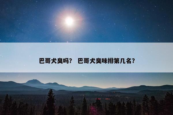 巴哥犬臭吗？ 巴哥犬臭味排第几名？