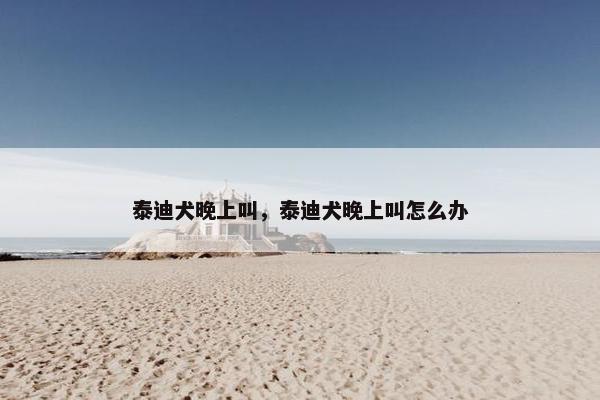 泰迪犬晚上叫，泰迪犬晚上叫怎么办
