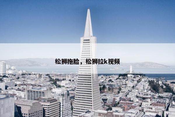 松狮拖脸，松狮拉k视频