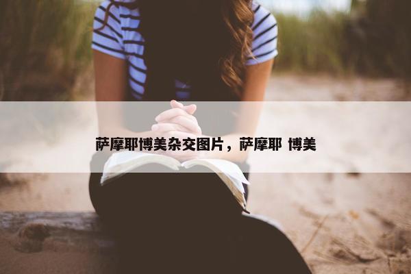 萨摩耶博美杂交图片，萨摩耶 博美