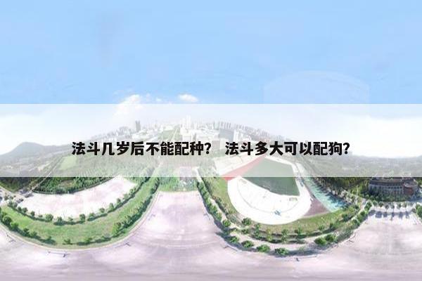 法斗几岁后不能配种？ 法斗多大可以配狗？