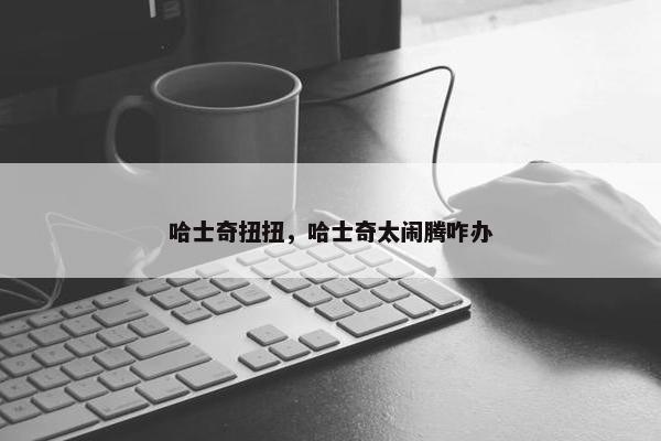 哈士奇扭扭，哈士奇太闹腾咋办