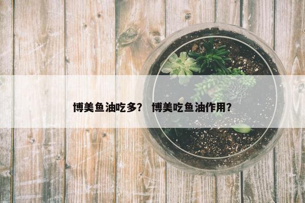 博美鱼油吃多？ 博美吃鱼油作用？
