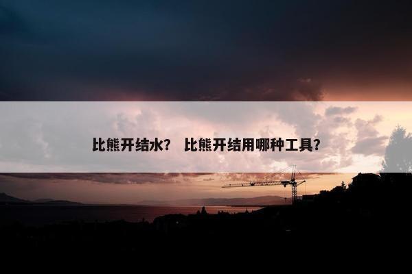 比熊开结水？ 比熊开结用哪种工具？