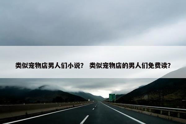 类似宠物店男人们小说？ 类似宠物店的男人们免费读？