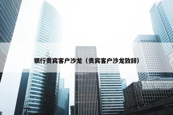 银行贵宾客户沙龙（贵宾客户沙龙致辞）