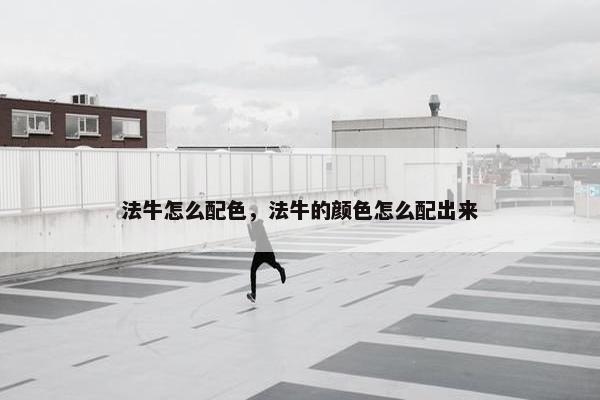 法牛怎么配色，法牛的颜色怎么配出来