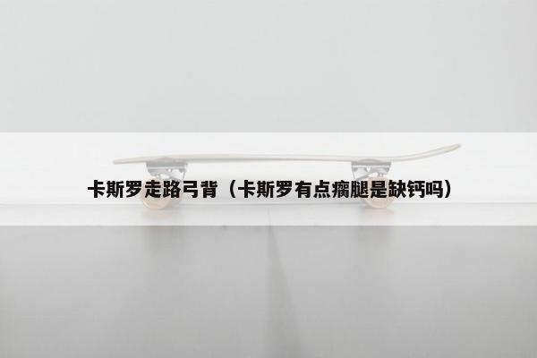 卡斯罗走路弓背（卡斯罗有点瘸腿是缺钙吗）