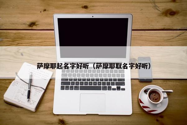 萨摩耶起名字好听（萨摩耶取名字好听）