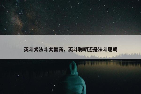 英斗犬法斗犬智商，英斗聪明还是法斗聪明