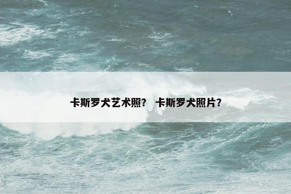 卡斯罗犬艺术照？ 卡斯罗犬照片？