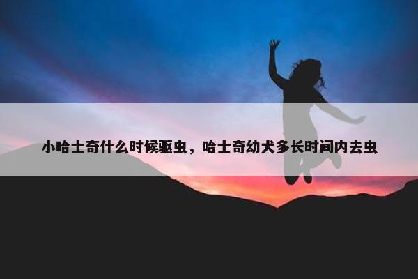 小哈士奇什么时候驱虫，哈士奇幼犬多长时间内去虫