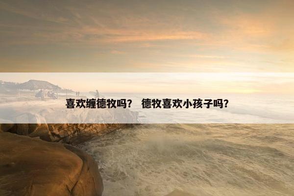 喜欢缠德牧吗？ 德牧喜欢小孩子吗？