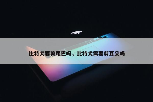 比特犬要剪尾巴吗，比特犬需要剪耳朵吗