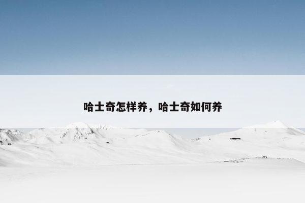 哈士奇怎样养，哈士奇如何养