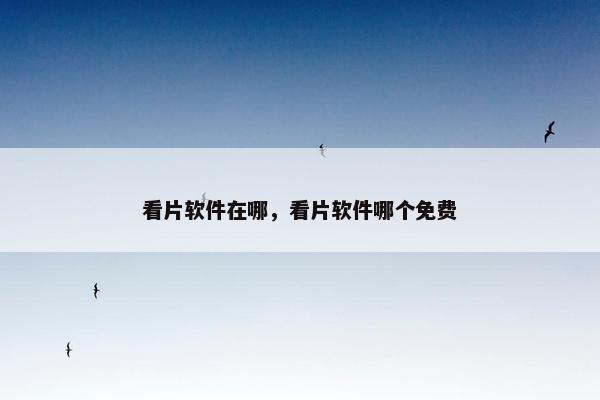 看片软件在哪，看片软件哪个免费