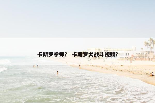 卡斯罗拳师？ 卡斯罗犬战斗视频？