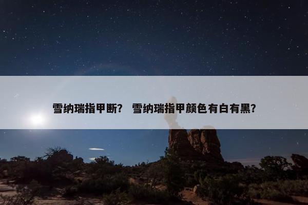 雪纳瑞指甲断？ 雪纳瑞指甲颜色有白有黑？