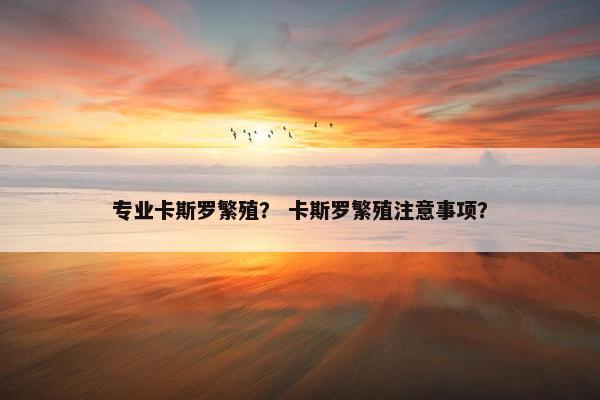 专业卡斯罗繁殖？ 卡斯罗繁殖注意事项？