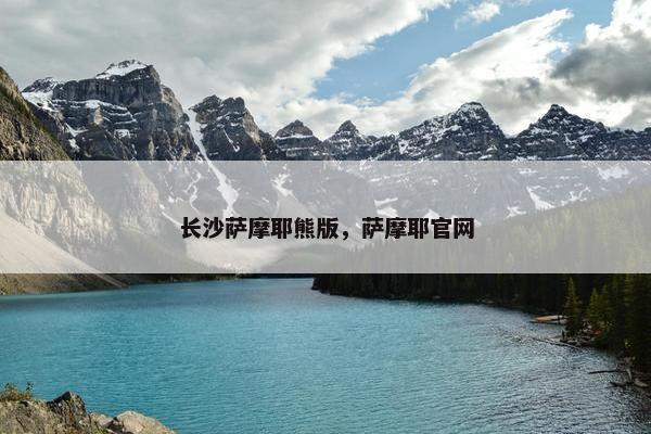 长沙萨摩耶熊版，萨摩耶官网