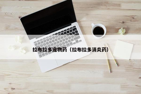 拉布拉多宠物药（拉布拉多消炎药）