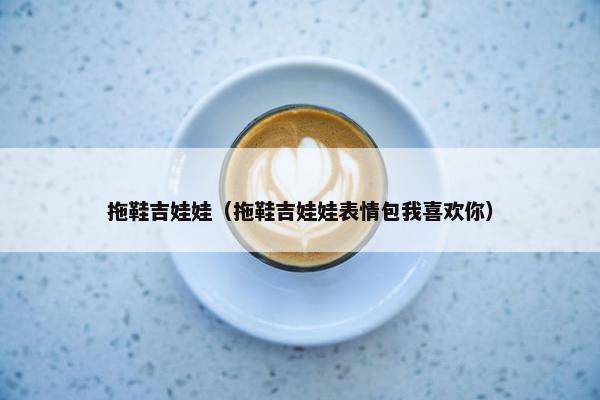 拖鞋吉娃娃（拖鞋吉娃娃表情包我喜欢你）