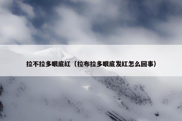 拉不拉多眼底红（拉布拉多眼底发红怎么回事）