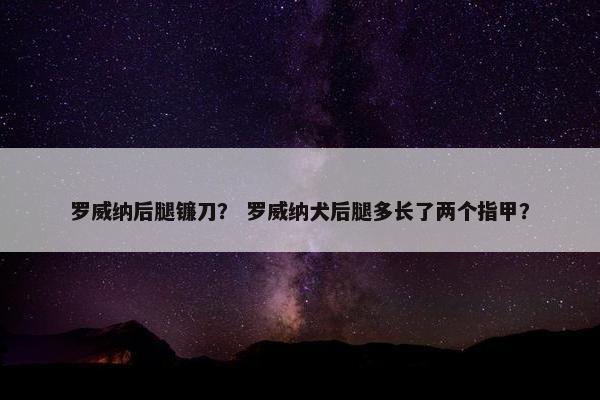 罗威纳后腿镰刀？ 罗威纳犬后腿多长了两个指甲？