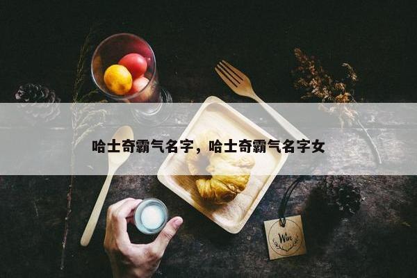 哈士奇霸气名字，哈士奇霸气名字女