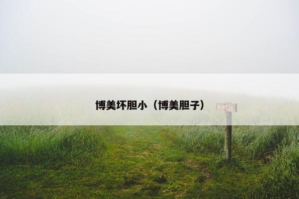 博美坏胆小（博美胆子）