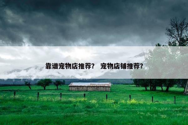靠谱宠物店推荐？ 宠物店铺推荐？