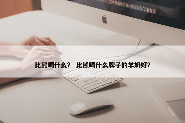 比熊喝什么？ 比熊喝什么牌子的羊奶好？
