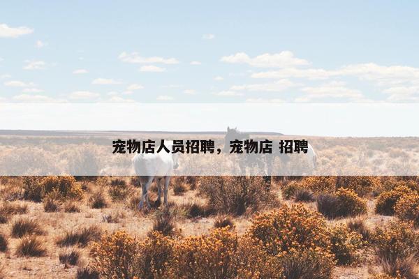 宠物店人员招聘，宠物店 招聘