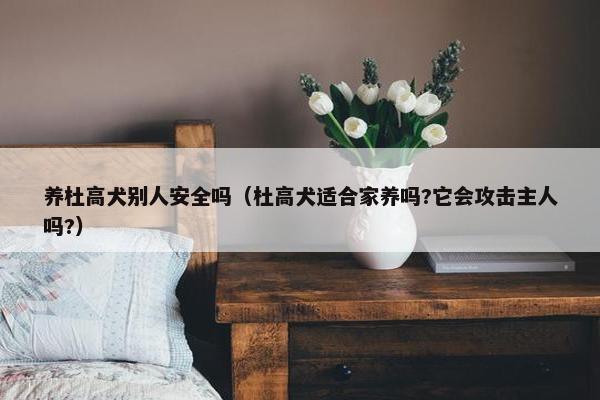 养杜高犬别人安全吗（杜高犬适合家养吗?它会攻击主人吗?）