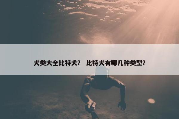 犬类大全比特犬？ 比特犬有哪几种类型？
