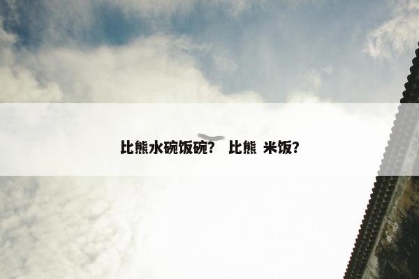 比熊水碗饭碗？ 比熊 米饭？