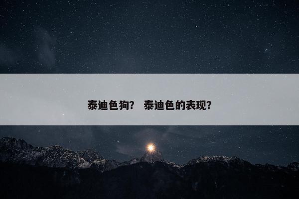 泰迪色狗？ 泰迪色的表现？