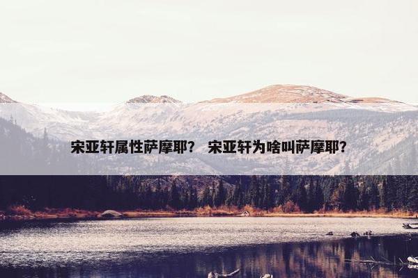 宋亚轩属性萨摩耶？ 宋亚轩为啥叫萨摩耶？
