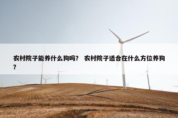 农村院子能养什么狗吗？ 农村院子适合在什么方位养狗？