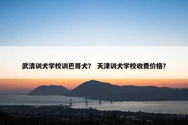 武清训犬学校训巴哥犬？ 天津训犬学校收费价格？