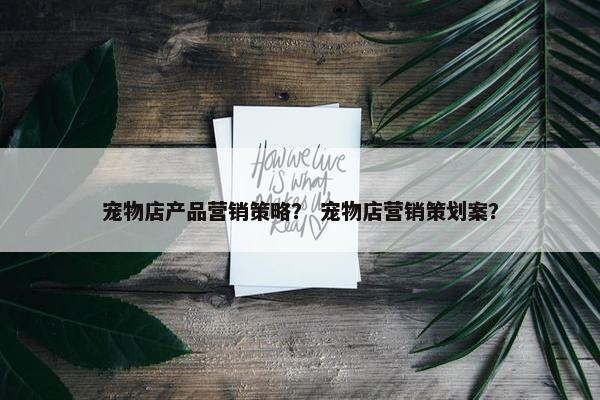 宠物店产品营销策略？ 宠物店营销策划案？