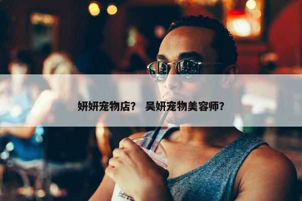 妍妍宠物店？ 吴妍宠物美容师？
