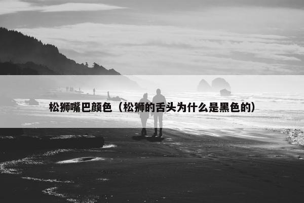 松狮嘴巴颜色（松狮的舌头为什么是黑色的）