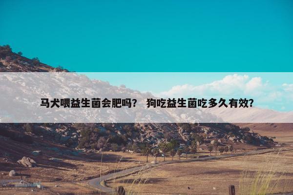 马犬喂益生菌会肥吗？ 狗吃益生菌吃多久有效？