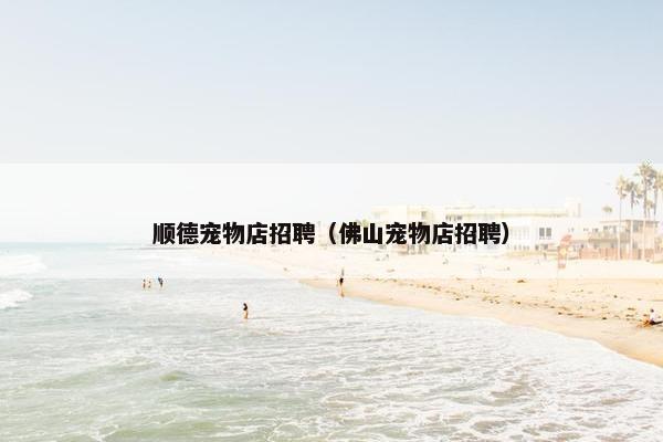 顺德宠物店招聘（佛山宠物店招聘）