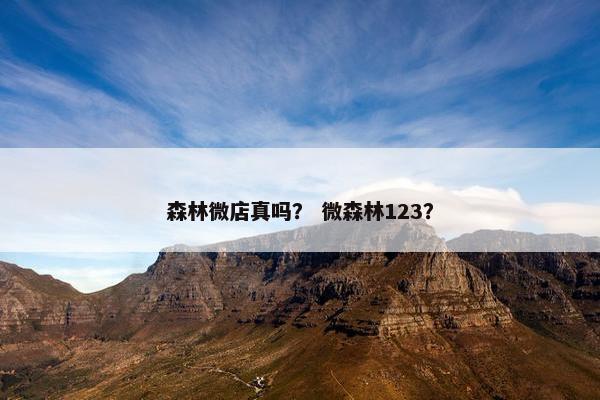 森林微店真吗？ 微森林123？