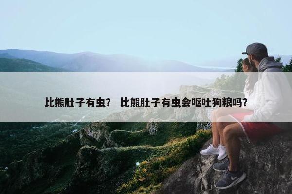 比熊肚子有虫？ 比熊肚子有虫会呕吐狗粮吗？