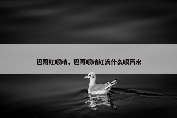 巴哥红眼睛，巴哥眼睛红滴什么眼药水